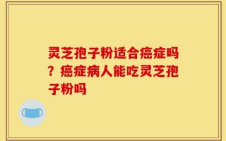灵芝孢子粉适合癌症吗？癌症病人能吃灵芝孢子粉吗