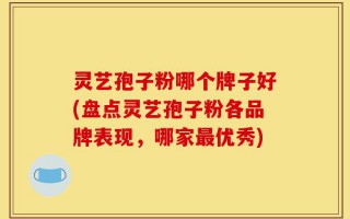 灵艺孢子粉哪个牌子好(盘点灵艺孢子粉各品牌表现，哪家最优秀)