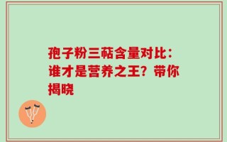 孢子粉三萜含量对比：谁才是营养之王？带你揭晓