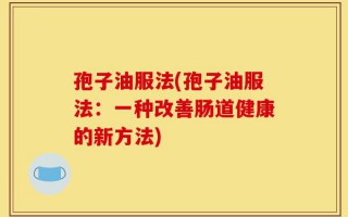 孢子油服法(孢子油服法：一种改善肠道健康的新方法)