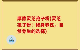 厚德灵芝孢子粉(灵芝孢子粉：修身养性，自然养生的选择)