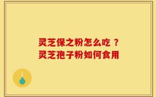 灵芝保之粉怎么吃 ？灵芝孢子粉如何食用