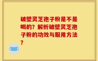 破壁灵芝孢子粉是不是喝的？解析破壁灵芝孢子粉的功效与服用方法？