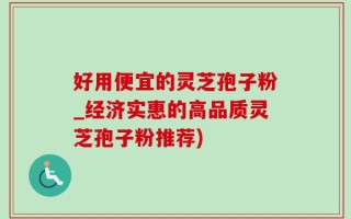 好用便宜的灵芝孢子粉_经济实惠的高品质灵芝孢子粉推荐)