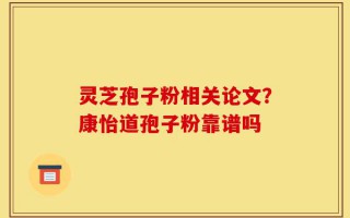 灵芝孢子粉相关论文？康怡道孢子粉靠谱吗