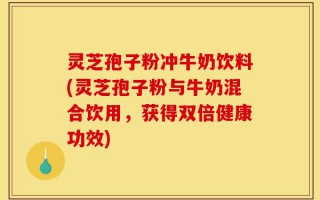 灵芝孢子粉冲牛奶饮料(灵芝孢子粉与牛奶混合饮用，获得双倍健康功效)