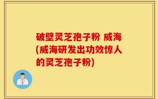 破壁灵芝孢子粉 威海(威海研发出功效惊人的灵芝孢子粉)