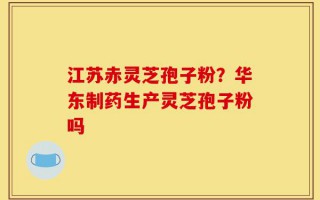 江苏赤灵芝孢子粉？华东制药生产灵芝孢子粉吗