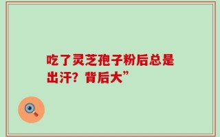 吃了灵芝孢子粉后总是出汗？背后大”