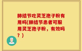 肺结节吃灵芝孢子粉有用吗(肺结节患者可服用灵芝孢子粉，有效吗？)