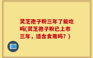 灵芝孢子粉三年了能吃吗(灵芝孢子粉已上市三年，适合食用吗？)