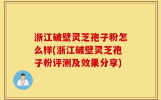浙江破壁灵芝孢子粉怎么样(浙江破壁灵芝孢子粉评测及效果分享)