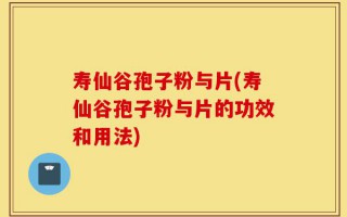 寿仙谷孢子粉与片(寿仙谷孢子粉与片的功效和用法)