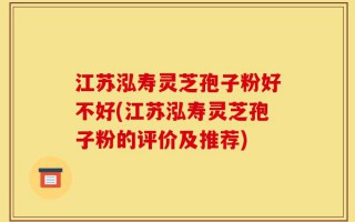江苏泓寿灵芝孢子粉好不好(江苏泓寿灵芝孢子粉的评价及推荐)