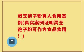 灵芝孢子粉真人食用案例(真实案例证明灵芝孢子粉可作为食品食用！)