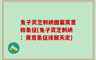 兔子灵芝刺绣图案寓意和象征(兔子灵芝刺绣：寓意象征缘聚天定)