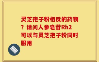 灵芝孢子粉相反的药物？请问人参皂苷Rh2可以与灵芝孢子粉同时服用
