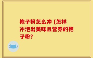 袍子粉怎么冲 (怎样冲泡出美味且营养的袍子粉？
