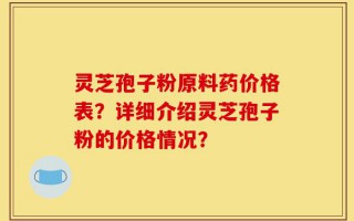 灵芝孢子粉原料药价格表？详细介绍灵芝孢子粉的价格情况？