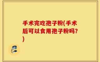 手术完吃孢子粉(手术后可以食用孢子粉吗？)