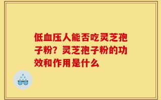低血压人能否吃灵芝孢子粉？灵芝孢子粉的功效和作用是什么