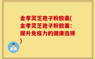 金孝灵芝孢子粉胶囊(金孝灵芝孢子粉胶囊：提升免疫力的健康选择)