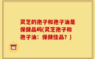 灵芝的孢子和孢子油是保健品吗(灵芝孢子和孢子油：保健佳品？)