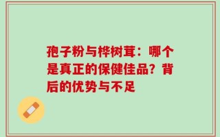 孢子粉与桦树茸：哪个是真正的保健佳品？背后的优势与不足