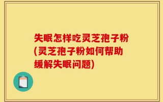 失眠怎样吃灵芝孢子粉(灵芝孢子粉如何帮助缓解失眠问题)