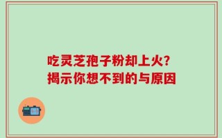 吃灵芝孢子粉却上火？揭示你想不到的与原因