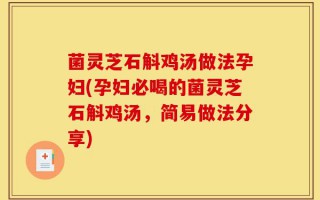 菌灵芝石斛鸡汤做法孕妇(孕妇必喝的菌灵芝石斛鸡汤，简易做法分享)