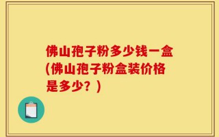 佛山孢子粉多少钱一盒(佛山孢子粉盒装价格是多少？)