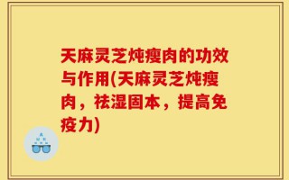 天麻灵芝炖瘦肉的功效与作用(天麻灵芝炖瘦肉，祛湿固本，提高免疫力)