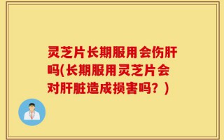 灵芝片长期服用会伤肝吗(长期服用灵芝片会对肝脏造成损害吗？)