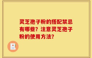 灵芝孢子粉的搭配禁忌有哪些？注意灵芝孢子粉的使用方法？