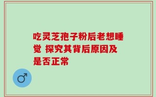 吃灵芝孢子粉后老想睡觉 探究其背后原因及是否正常