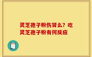 灵芝孢子粉伤肾么？吃灵芝孢子粉有何反应