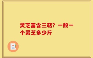 灵芝富含三萜？一般一个灵芝多少斤