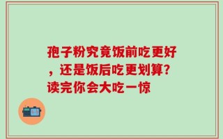 孢子粉究竟饭前吃更好，还是饭后吃更划算？读完你会大吃一惊