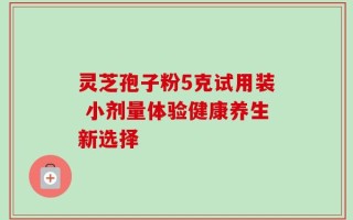 灵芝孢子粉5克试用装 小剂量体验健康养生新选择