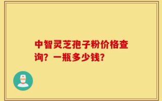 中智灵芝孢子粉价格查询？一瓶多少钱？
