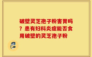 破壁灵芝孢子粉害胃吗？患有妇科炎症能否食用破壁的灵芝孢子粉