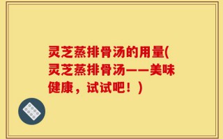灵芝蒸排骨汤的用量(灵芝蒸排骨汤——美味健康，试试吧！)