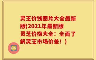 灵芝价钱图片大全最新版(2021年最新版灵芝价格大全：全面了解灵芝市场价差！)