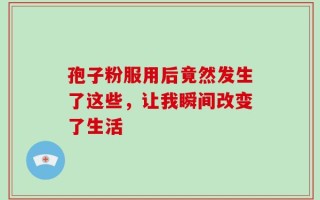 孢子粉服用后竟然发生了这些，让我瞬间改变了生活