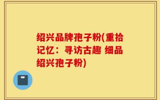 绍兴品牌孢子粉(重拾记忆：寻访古趣 细品绍兴孢子粉)