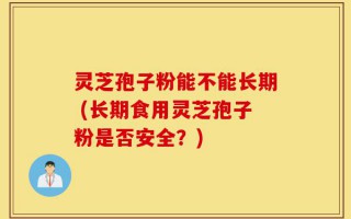 灵芝孢子粉能不能长期 (长期食用灵芝孢子粉是否安全？)