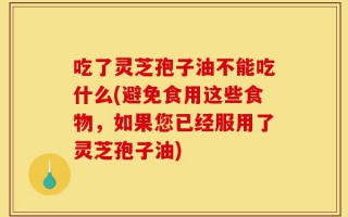 吃了灵芝孢子油不能吃什么(避免食用这些食物，如果您已经服用了灵芝孢子油)