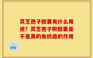 灵芝孢子胶囊有什么用途？灵芝孢子粉胶囊是不是真的有抗癌的作用
