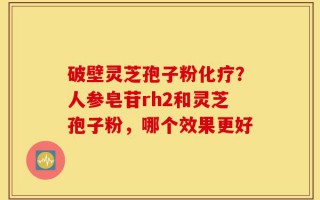 破壁灵芝孢子粉化疗？人参皂苷rh2和灵芝孢子粉，哪个效果更好